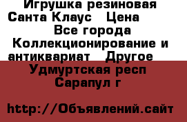 Игрушка резиновая Санта Клаус › Цена ­ 500 - Все города Коллекционирование и антиквариат » Другое   . Удмуртская респ.,Сарапул г.